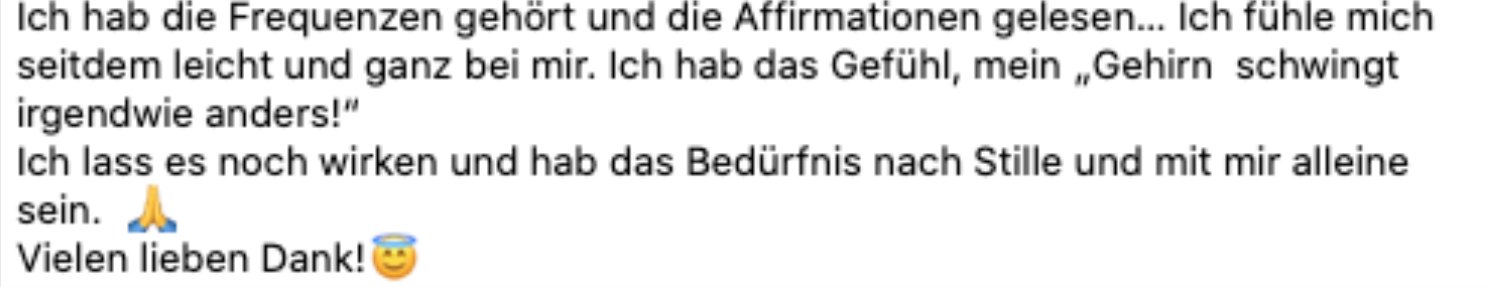 Nachricht einer Kundin: Ich hab die Frequenzen gehört und die Affirmationen gelesen. Ich fühle mich seitdem leicht und ganz bei mir. Vielen lieben Dank!