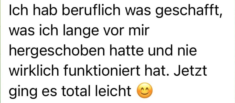 Nachricht einer Kundin: Ich hab beruflich was geschafft, was ich lange vor mir hergeschoben hatte und nie wirklich funktioniert hat. Jetzt ging es total leicht.